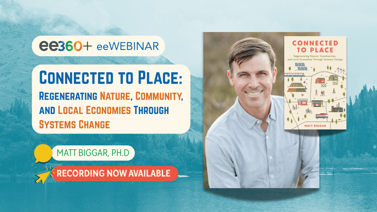 "ee360+ and eeWEBINAR: 'Connected to Place: Connected to Place: Regenerating Nature, Community, and Local Economies Through Systems Change'" with picture of Matt Biggar and his book of the same title. "Recording Now Available."